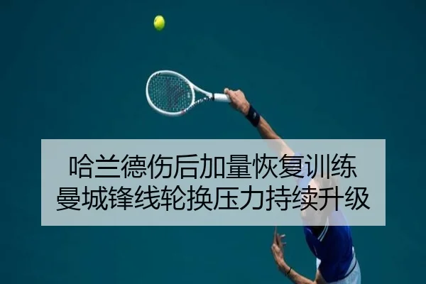 哈兰德伤后加量恢复训练 曼城锋线轮换压力持续升级